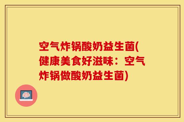 空气炸锅酸奶益生菌(健康美食好滋味:空气炸锅做酸奶益生菌) 空气炸锅酸奶益生菌(健康美食好滋味:空气炸锅做酸奶益生菌)