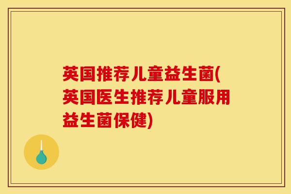 英国推荐儿童益生菌(英国医生推荐儿童服用益生菌保健)