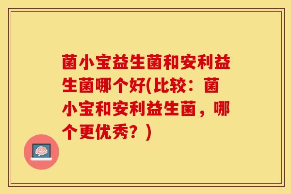 菌小宝益生菌和安利益生菌哪个好(比较：菌小宝和安利益生菌，哪个更优秀？)