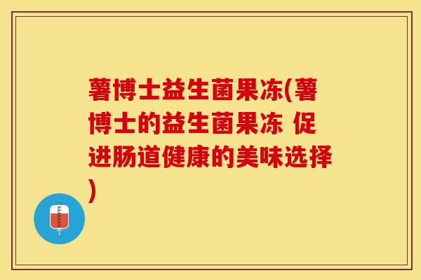 薯博士益生菌果冻(薯博士的益生菌果冻 促进肠道健康的美味选择)
