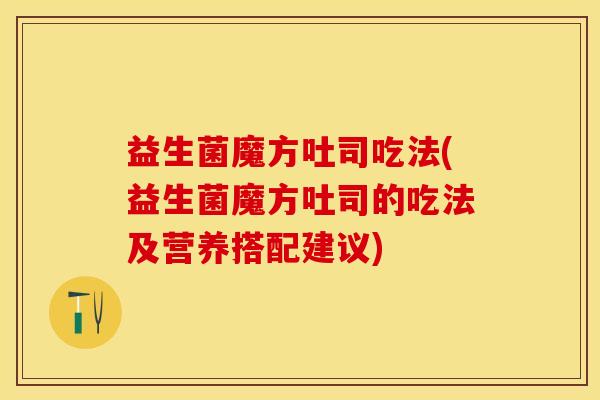 益生菌魔方吐司吃法(益生菌魔方吐司的吃法及营养搭配建议)