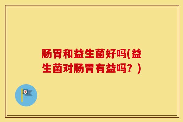 肠胃和益生菌好吗(益生菌对肠胃有益吗？)