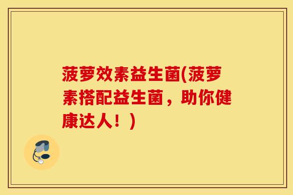 菠萝效素益生菌(菠萝素搭配益生菌，助你健康达人！)