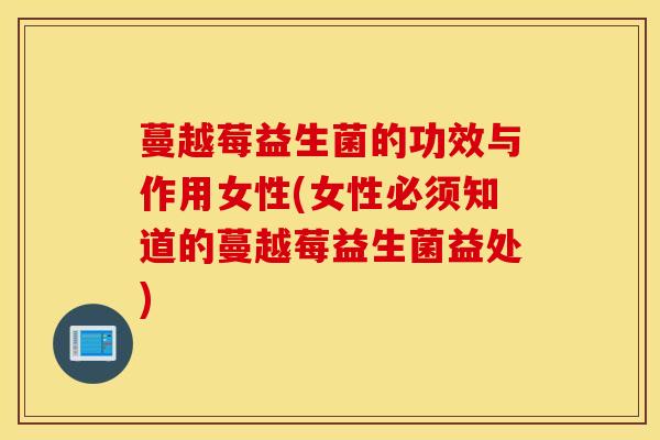 蔓越莓益生菌的功效与作用女性(女性必须知道的蔓越莓益生菌益处)