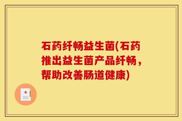 石药纤畅益生菌(石药推出益生菌产品纤畅，帮助改善肠道健康)