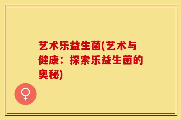 艺术乐益生菌(艺术与健康：探索乐益生菌的奥秘)