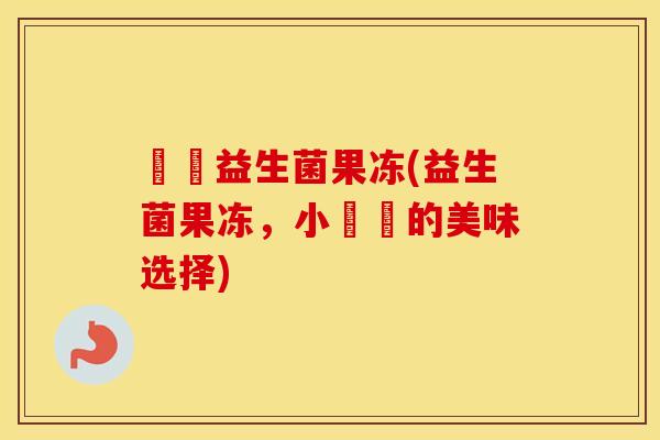 蒟蒻益生菌果冻(益生菌果冻,小蒟蒻的美味选择) 蒟蒻益生菌果冻(益生菌果冻,小蒟蒻的美味选择)