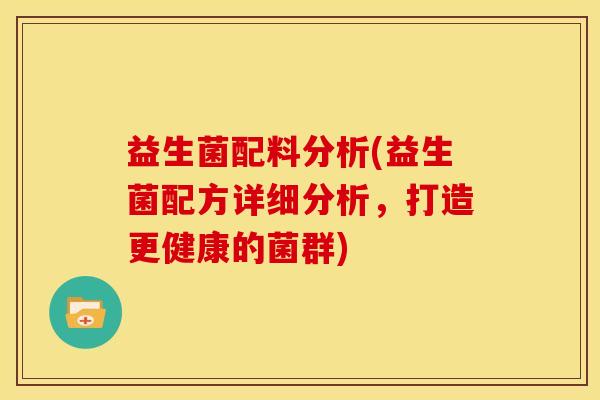 益生菌配料分析(益生菌配方详细分析，打造更健康的菌群)