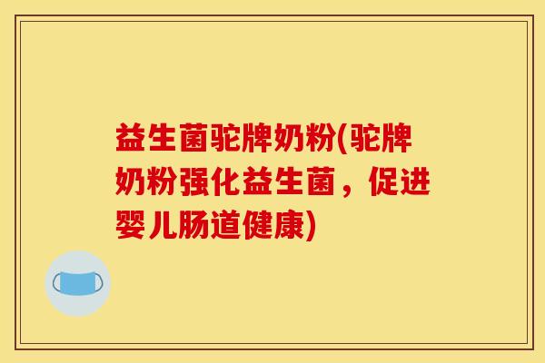 益生菌驼牌奶粉(驼牌奶粉强化益生菌,促进婴儿肠道健康) 益生菌驼牌奶粉(驼牌奶粉强化益生菌,促进婴儿肠道健康)