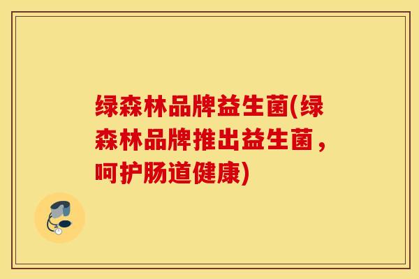 绿森林品牌益生菌(绿森林品牌推出益生菌，呵护肠道健康)
