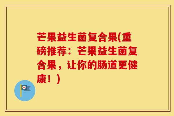 芒果益生菌复合果(重磅推荐：芒果益生菌复合果，让你的肠道更健康！)