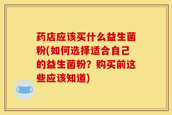 药店应该买什么益生菌粉(如何选择适合自己的益生菌粉？购买前这些应该知道)