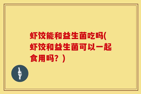 虾饺能和益生菌吃吗(虾饺和益生菌可以一起食用吗？)
