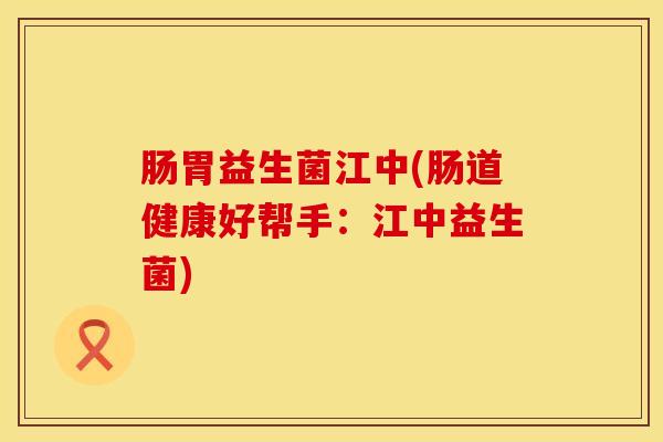 肠胃益生菌江中(肠道健康好帮手：江中益生菌)