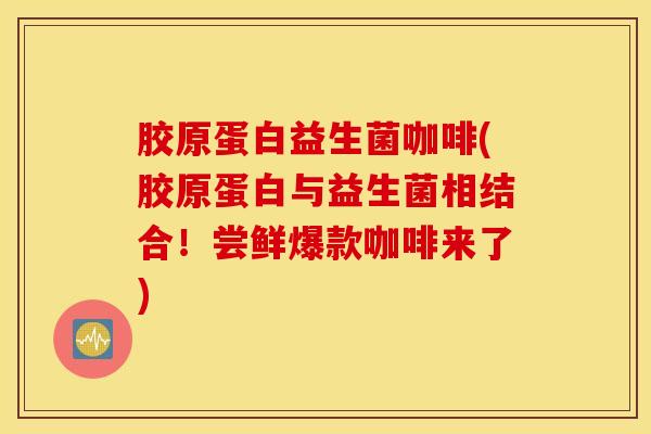 胶原蛋白益生菌咖啡(胶原蛋白与益生菌相结合！尝鲜爆款咖啡来了)