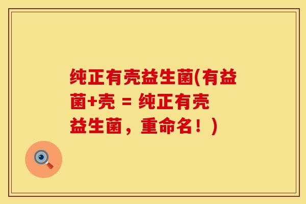 纯正有壳益生菌(有益菌+壳 = 纯正有壳益生菌，重命名！)