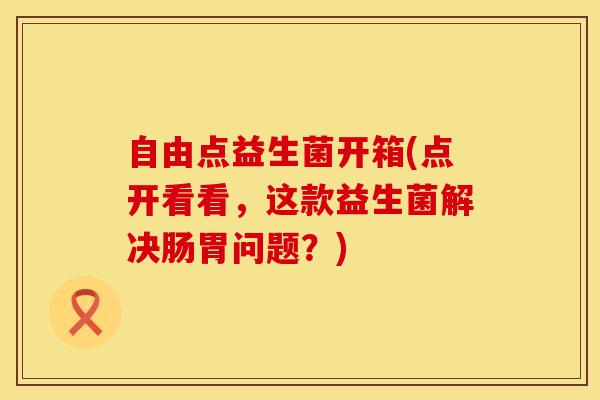 自由点益生菌开箱(点开看看,这款益生菌解决肠胃问题?) 自由点益生菌开箱(点开看看,这款益生菌解决肠胃问题?)