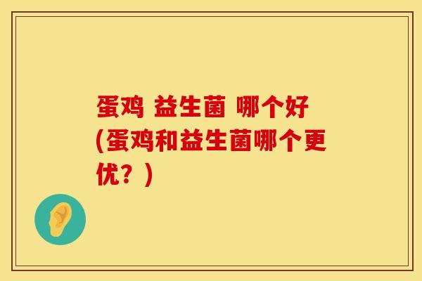 蛋鸡 益生菌 哪个好(蛋鸡和益生菌哪个更优？)