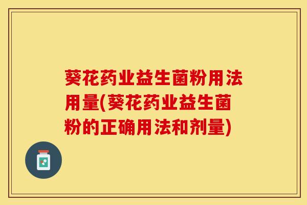 葵花药业益生菌粉用法用量(葵花药业益生菌粉的正确用法和剂量)