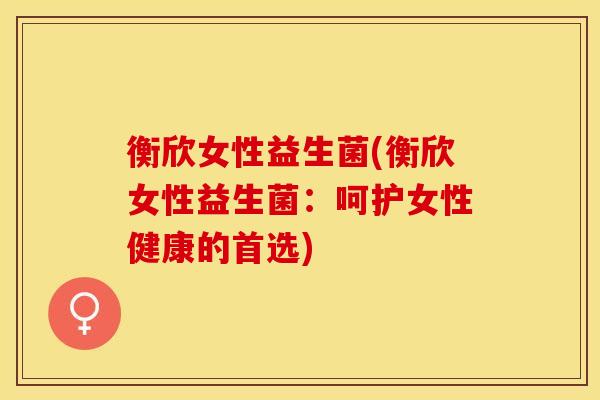 衡欣女性益生菌(衡欣女性益生菌：呵护女性健康的首选)