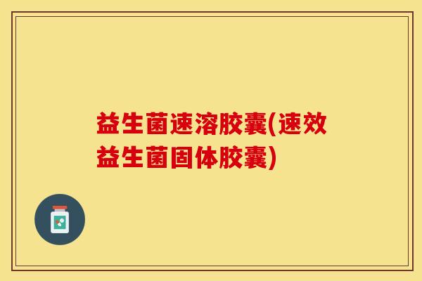 益生菌速溶胶囊(速效益生菌固体胶囊) 益生菌速溶胶囊(速效益生菌固体胶囊)