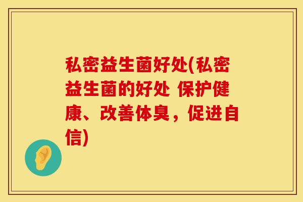私密益生菌好处(私密益生菌的好处 保护健康、改善体臭,促进自信) 私密益生菌好处(私密益生菌的好处 保护健康、改善体臭,促进自信)