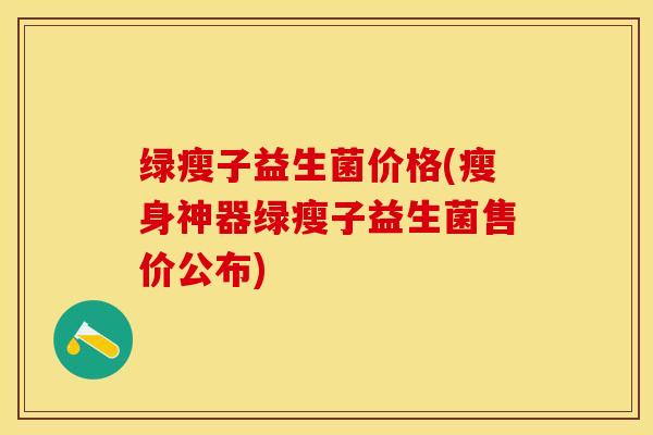 绿瘦子益生菌价格(瘦身神器绿瘦子益生菌售价公布)