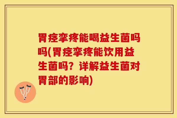 胃痉挛疼能喝益生菌吗吗(胃痉挛疼能饮用益生菌吗？详解益生菌对胃部的影响)