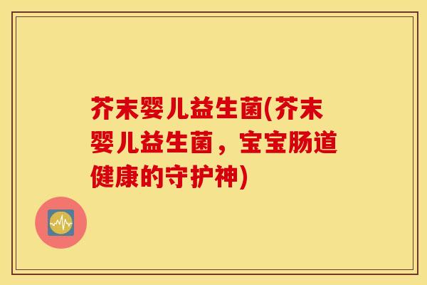芥末婴儿益生菌(芥末婴儿益生菌,宝宝肠道健康的守护神) 芥末婴儿益生菌(芥末婴儿益生菌,宝宝肠道健康的守护神)