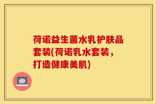 荷诺益生菌水乳护肤品套装(荷诺乳水套装，打造健康美肌)