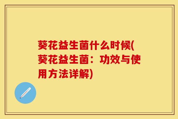 葵花益生菌什么时候(葵花益生菌：功效与使用方法详解)