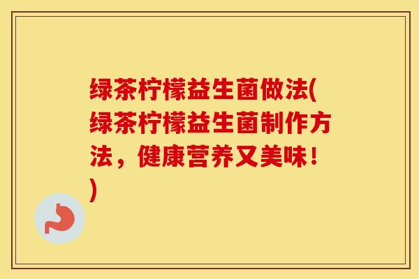 绿茶柠檬益生菌做法(绿茶柠檬益生菌制作方法，健康营养又美味！)
