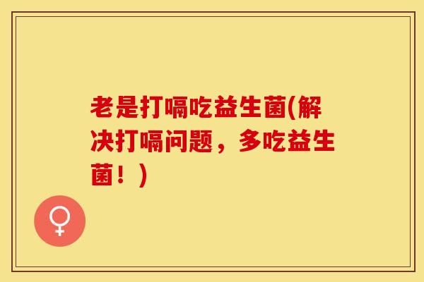 老是打嗝吃益生菌(解决打嗝问题，多吃益生菌！)