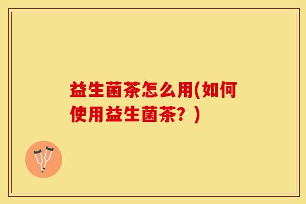 益生菌茶怎么用(如何使用益生菌茶？)