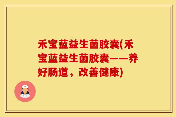 禾宝蓝益生菌胶囊(禾宝蓝益生菌胶囊——养好肠道，改善健康)