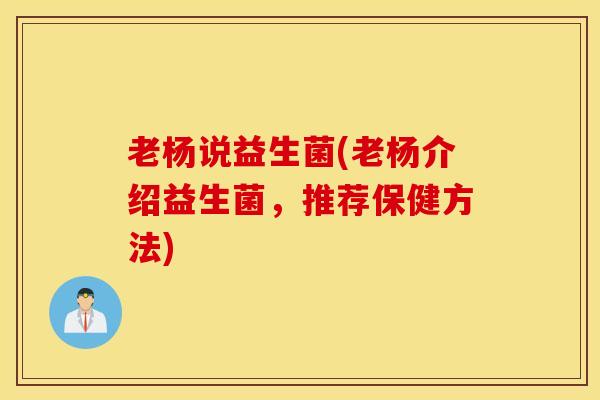 老杨说益生菌(老杨介绍益生菌,推荐保健方法) 老杨说益生菌(老杨介绍益生菌,推荐保健方法)