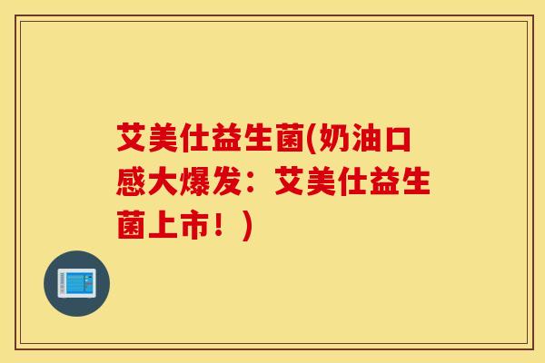 艾美仕益生菌(奶油口感大爆发：艾美仕益生菌上市！)
