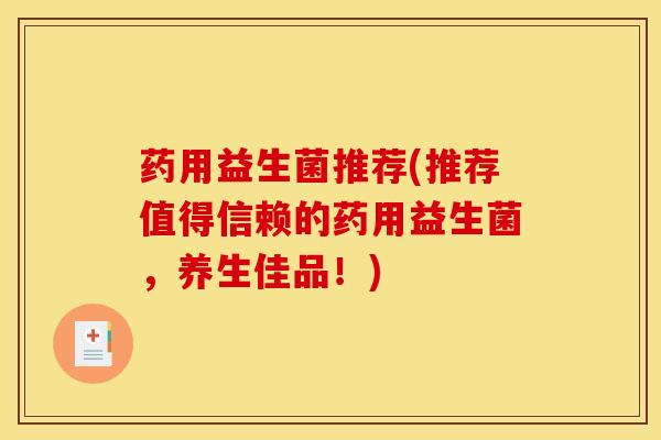 药用益生菌推荐(推荐值得信赖的药用益生菌，养生佳品！)