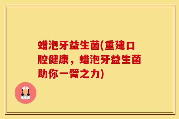 蜡泡牙益生菌(重建口腔健康，蜡泡牙益生菌助你一臂之力)