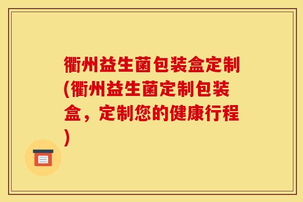 衢州益生菌包装盒定制(衢州益生菌定制包装盒，定制您的健康行程)