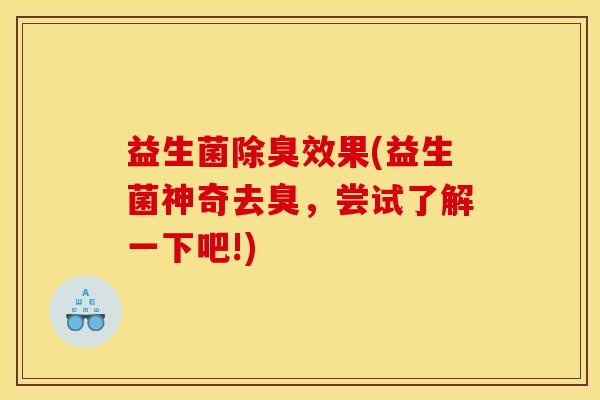 益生菌除臭效果(益生菌神奇去臭,尝试了解一下吧!) 益生菌除臭效果(益生菌神奇去臭,尝试了解一下吧!)