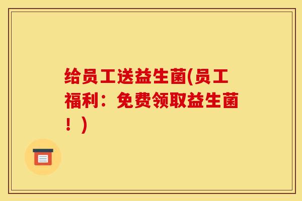 给员工送益生菌(员工福利:免费领取益生菌!) 给员工送益生菌(员工福利:免费领取益生菌!)