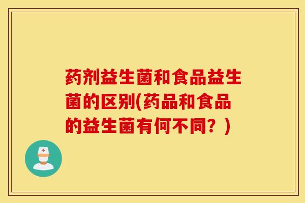 药剂益生菌和食品益生菌的区别(药品和食品的益生菌有何不同?) 药剂益生菌和食品益生菌的区别(药品和食品的益生菌有何不同?)