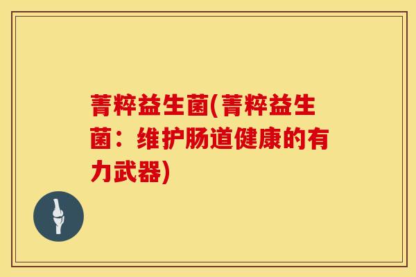 菁粹益生菌(菁粹益生菌：维护肠道健康的有力武器)