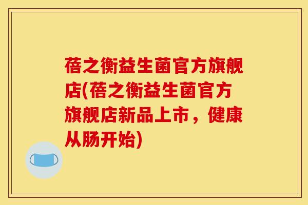 蓓之衡益生菌官方旗舰店(蓓之衡益生菌官方旗舰店新品上市，健康从肠开始)