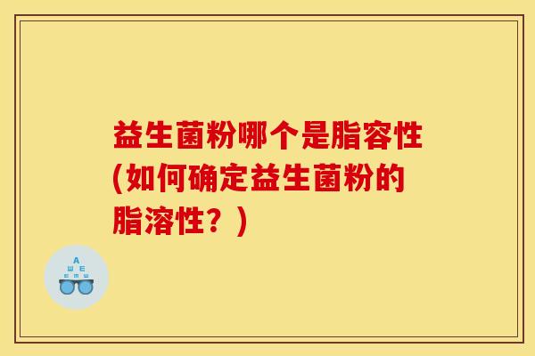 益生菌粉哪个是脂容性(如何确定益生菌粉的脂溶性？)