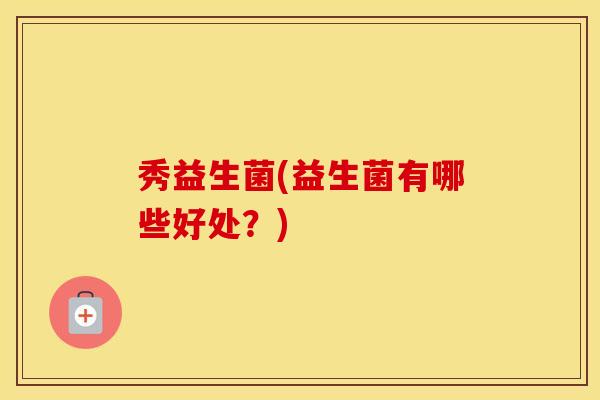 秀益生菌(益生菌有哪些好处？)