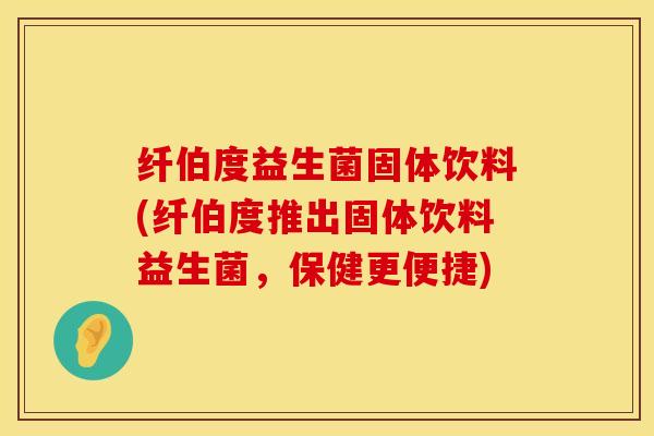 纤伯度益生菌固体饮料(纤伯度推出固体饮料益生菌，保健更便捷)
