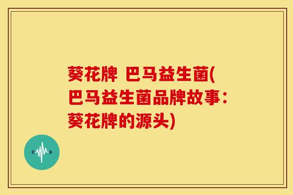 葵花牌 巴马益生菌(巴马益生菌品牌故事：葵花牌的源头)