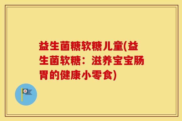 益生菌糖软糖儿童(益生菌软糖：滋养宝宝肠胃的健康小零食)